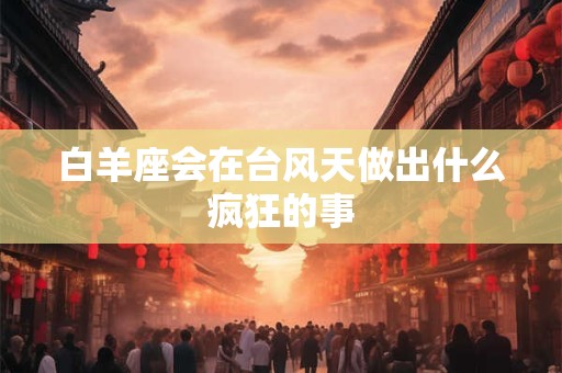 白羊座会在台风天做出什么疯狂的事