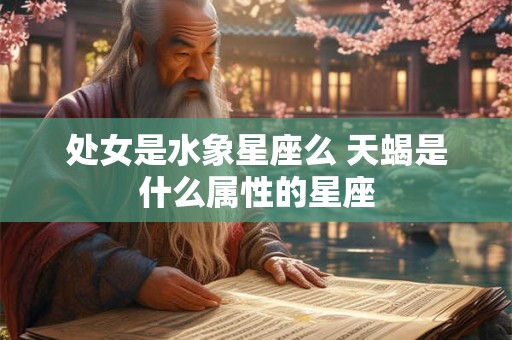 处女是水象星座么 天蝎是什么属性的星座