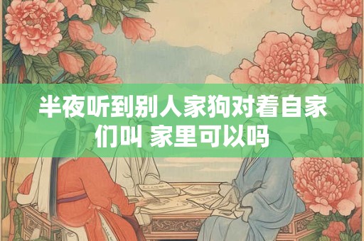 半夜听到别人家狗对着自家们叫 家里可以吗