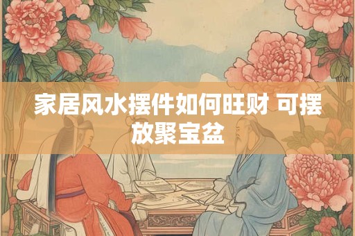 家居风水摆件如何旺财 可摆放聚宝盆