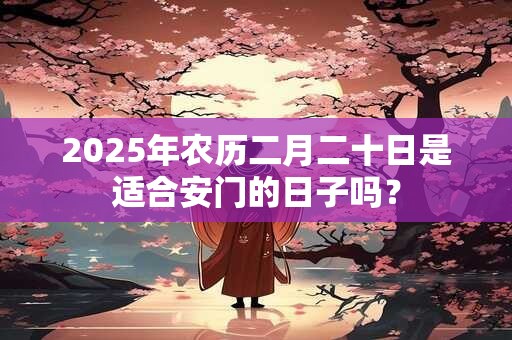 2025年农历二月二十日是适合安门的日子吗？