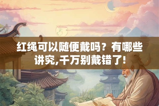 红绳可以随便戴吗？有哪些讲究,千万别戴错了!