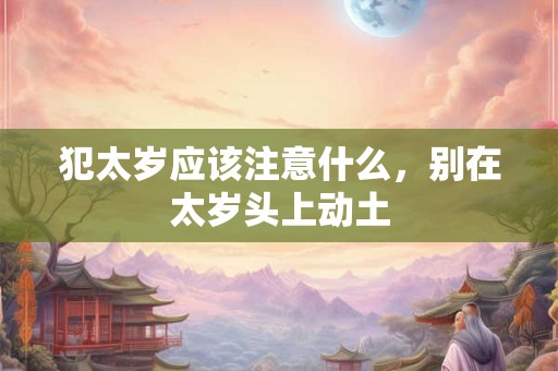 犯太岁应该注意什么，别在太岁头上动土