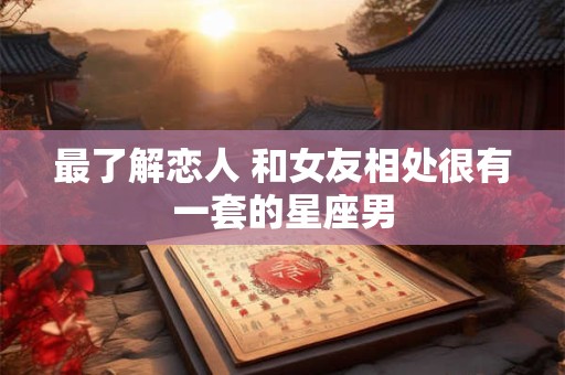 最了解恋人 和女友相处很有一套的星座男