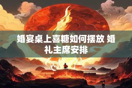婚宴桌上喜糖如何摆放 婚礼主席安排