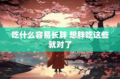 吃什么容易长胖 想胖吃这些就对了