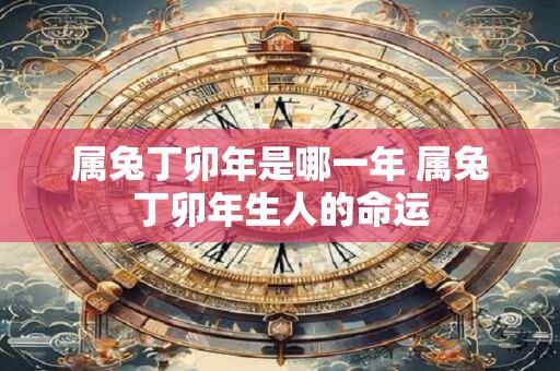 详细阅读:属兔丁卯年是哪一年 属兔丁卯年生人的命运 属兔丁卯年是哪一年 属兔丁卯年生人的命运