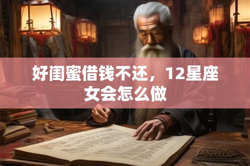 好闺蜜借钱不还，12星座女会怎么做