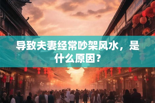 导致夫妻经常吵架风水，是什么原因？