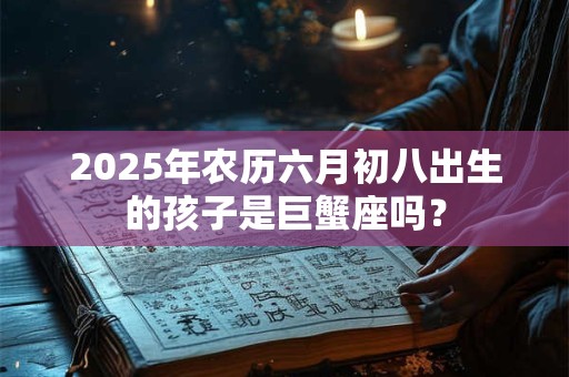 2025年农历六月初八出生的孩子是巨蟹座吗？