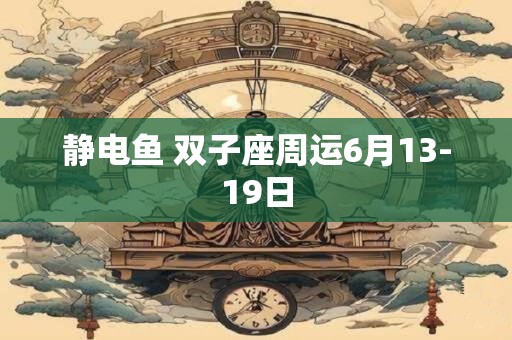 静电鱼 双子座周运6月13-19日