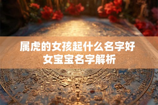属虎的女孩起什么名字好 女宝宝名字解析