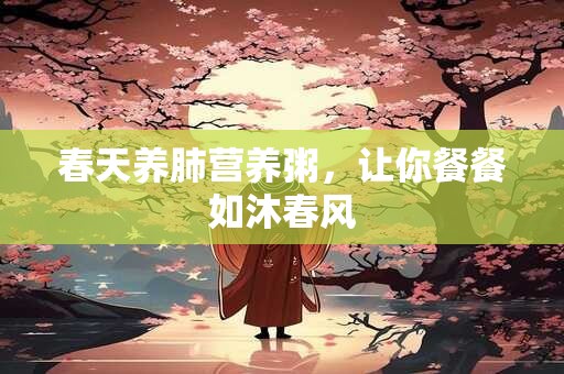 春天养肺营养粥，让你餐餐如沐春风