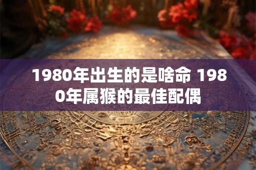 1980年出生的是啥命 1980年属猴的最佳配偶