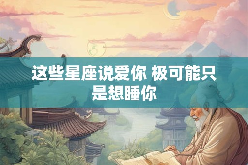 这些星座说爱你 极可能只是想睡你