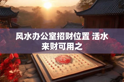 风水办公室招财位置 活水来财可用之
