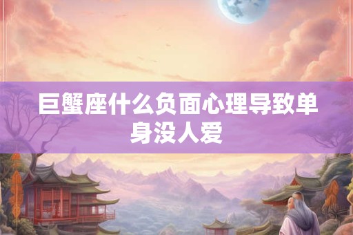 巨蟹座什么负面心理导致单身没人爱