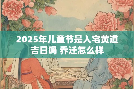2025年儿童节是入宅黄道吉日吗 乔迁怎么样