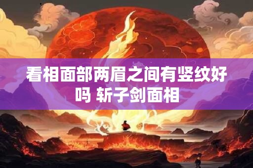 看相面部两眉之间有竖纹好吗 斩子剑面相