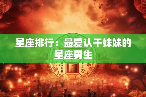 星座排行：最爱认干妹妹的星座男生