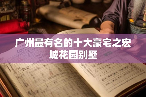 广州最有名的十大豪宅之宏城花园别墅