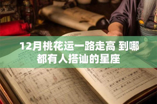12月桃花运一路走高 到哪都有人搭讪的星座