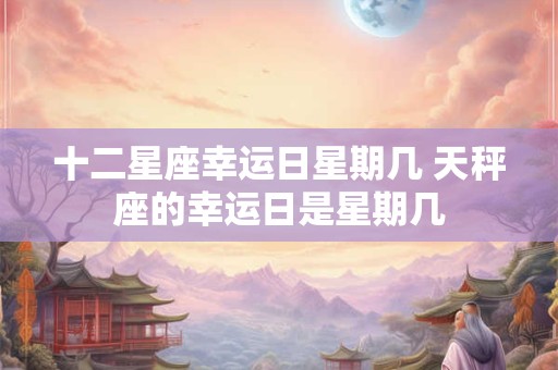 十二星座幸运日星期几 天秤座的幸运日是星期几