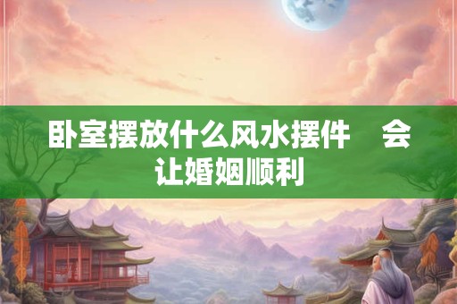 卧室摆放什么风水摆件　会让婚姻顺利