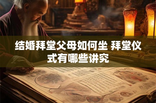 结婚拜堂父母如何坐 拜堂仪式有哪些讲究