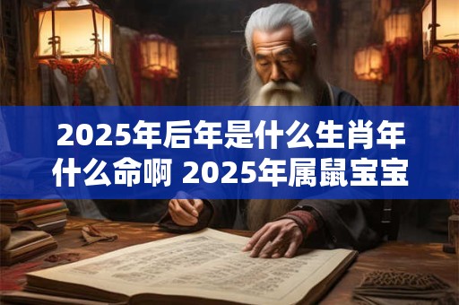 2025年后年是什么生肖年什么命啊 2025年属鼠宝宝好不好