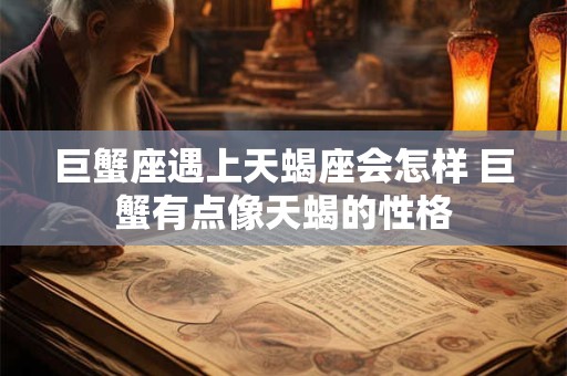 巨蟹座遇上天蝎座会怎样 巨蟹有点像天蝎的性格