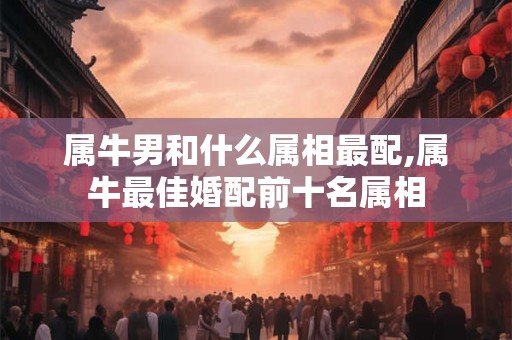 属牛男和什么属相最配,属牛最佳婚配前十名属相