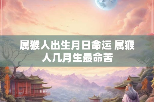 属猴人出生月日命运 属猴人几月生最命苦