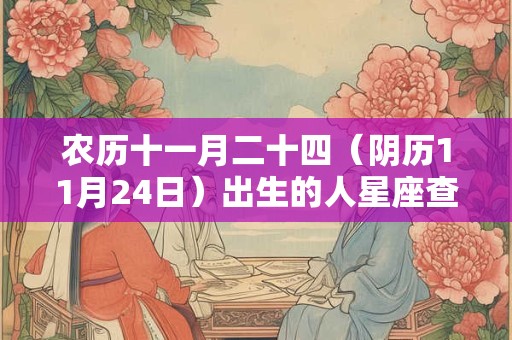 详细阅读:农历十一月二十四(阴历11月24日)出生的人星座查询 农历十一月二十四(阴历11月24日)出生的人星座查询