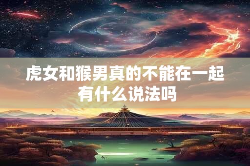 虎女和猴男真的不能在一起 有什么说法吗