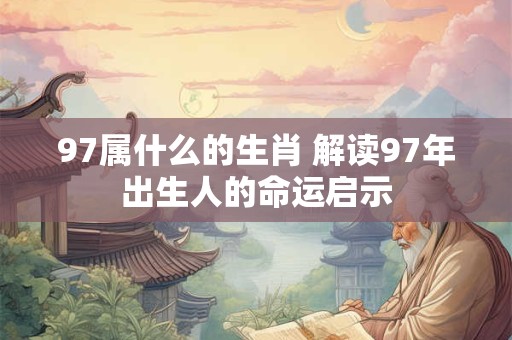 97属什么的生肖 解读97年出生人的命运启示