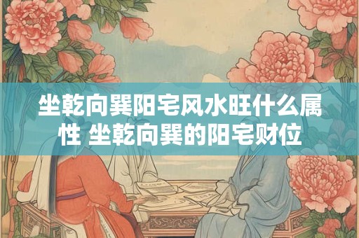 坐乾向巽阳宅风水旺什么属性 坐乾向巽的阳宅财位