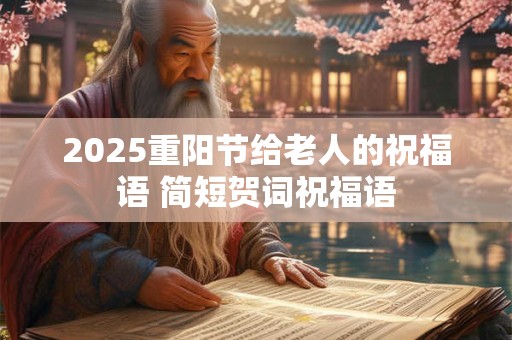 2025重阳节给老人的祝福语 简短贺词祝福语