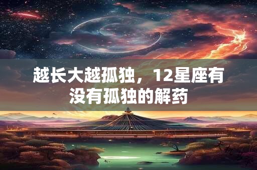 越长大越孤独，12星座有没有孤独的解药