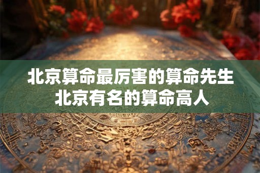 北京算命最厉害的算命先生 北京有名的算命高人