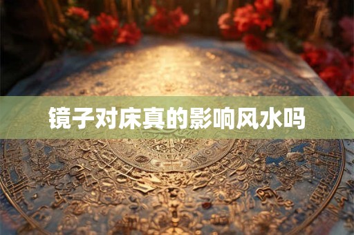 镜子对床真的影响风水吗