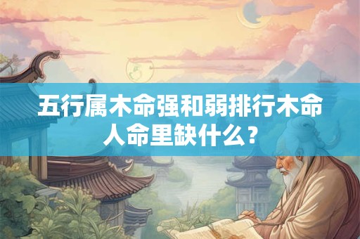 五行属木命强和弱排行木命人命里缺什么？