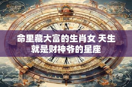 命里藏大富的生肖女 天生就是财神爷的星座