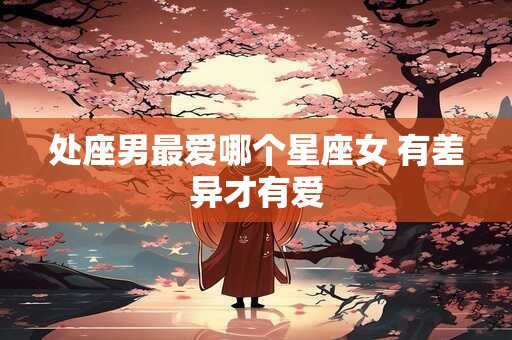 处座男最爱哪个星座女 有差异才有爱
