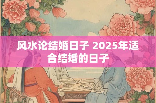 风水论结婚日子 2025年适合结婚的日子