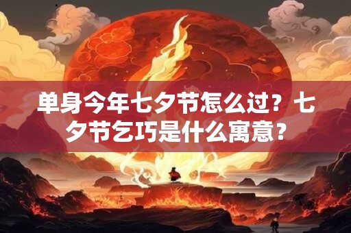 单身今年七夕节怎么过？七夕节乞巧是什么寓意？
