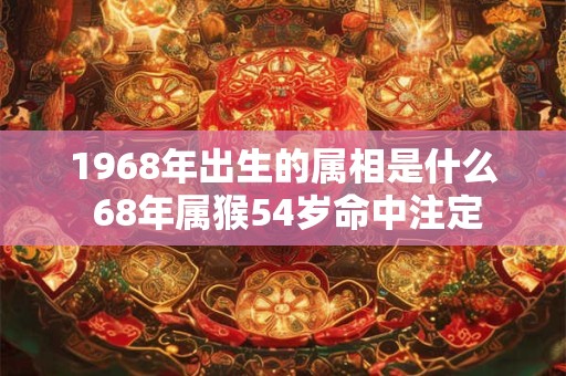 1968年出生的属相是什么 68年属猴54岁命中注定
