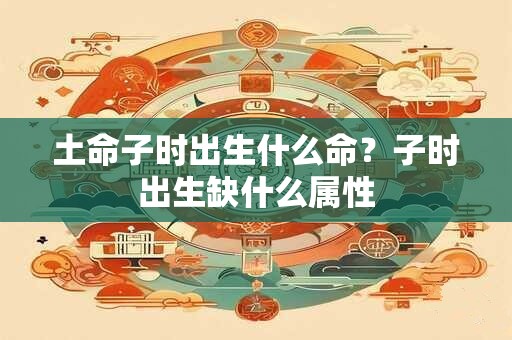 详细阅读:土命子时出生什么命?子时出生缺什么属性 土命子时出生什么命?子时出生缺什么属性