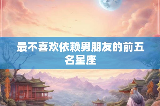 最不喜欢依赖男朋友的前五名星座