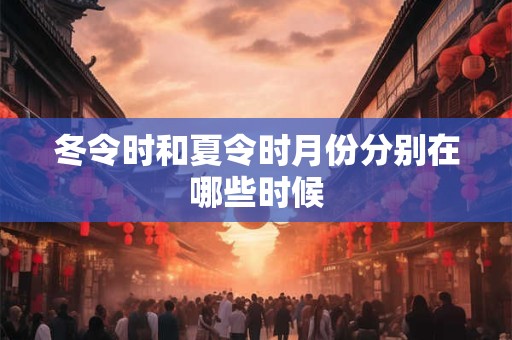 冬令时和夏令时月份分别在哪些时候
